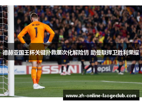 德赫亚国王杯关键扑救屡次化解险情 助曼联捍卫胜利荣耀
