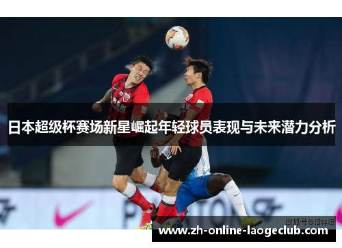 日本超级杯赛场新星崛起年轻球员表现与未来潜力分析