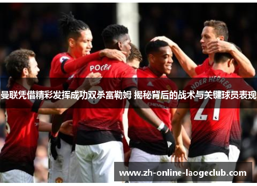 曼联凭借精彩发挥成功双杀富勒姆 揭秘背后的战术与关键球员表现