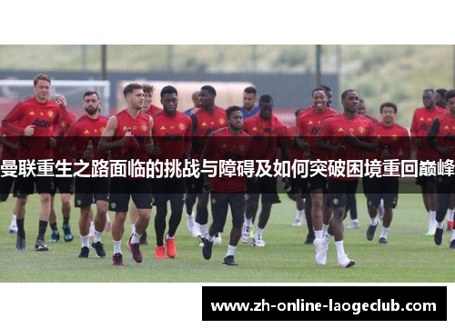 曼联重生之路面临的挑战与障碍及如何突破困境重回巅峰