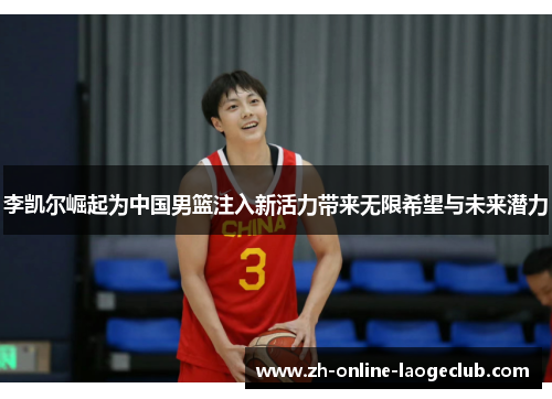 李凯尔崛起为中国男篮注入新活力带来无限希望与未来潜力