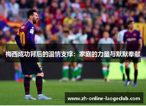 梅西成功背后的温情支撑：家庭的力量与默默奉献