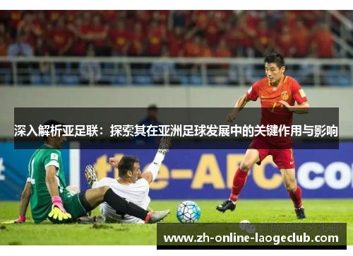 深入解析亚足联：探索其在亚洲足球发展中的关键作用与影响