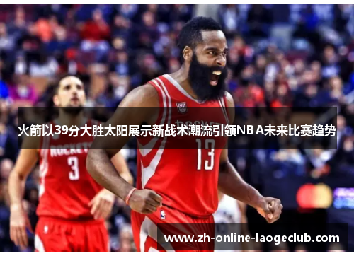 火箭以39分大胜太阳展示新战术潮流引领NBA未来比赛趋势