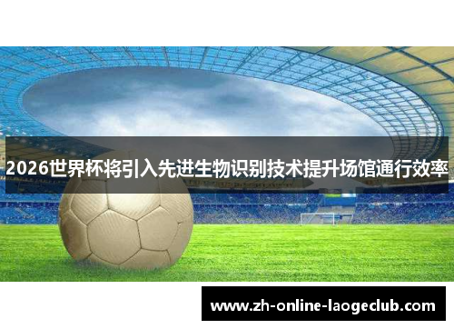 2026世界杯将引入先进生物识别技术提升场馆通行效率