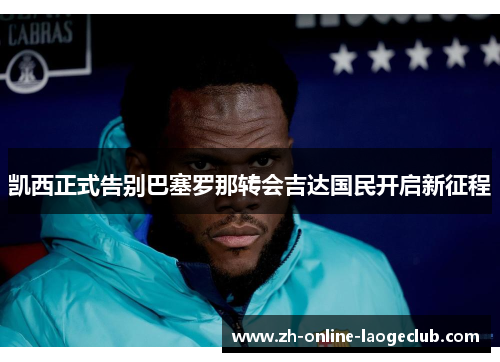 凯西正式告别巴塞罗那转会吉达国民开启新征程