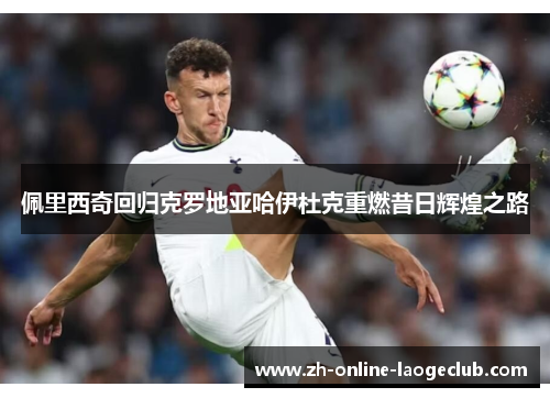 佩里西奇回归克罗地亚哈伊杜克重燃昔日辉煌之路