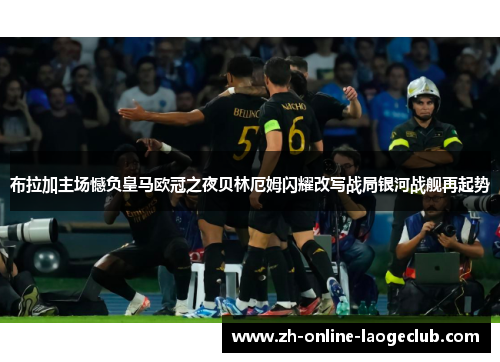 布拉加主场憾负皇马欧冠之夜贝林厄姆闪耀改写战局银河战舰再起势