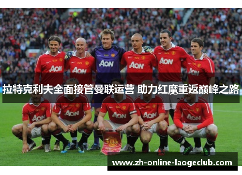 拉特克利夫全面接管曼联运营 助力红魔重返巅峰之路