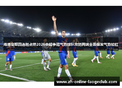 海港豪取四连胜点燃2026中超争冠气势球队攻防两端全面爆发气势如虹