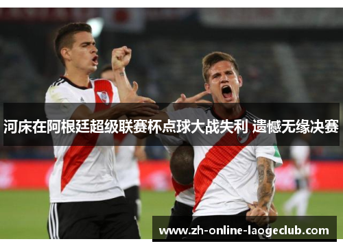 河床在阿根廷超级联赛杯点球大战失利 遗憾无缘决赛