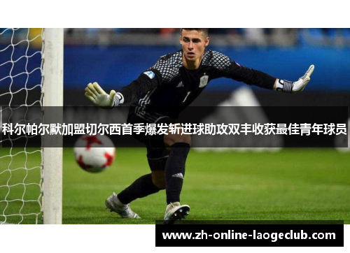 科尔帕尔默加盟切尔西首季爆发斩进球助攻双丰收获最佳青年球员