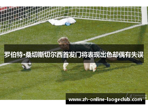 罗伯特·桑切斯切尔西首发门将表现出色却偶有失误