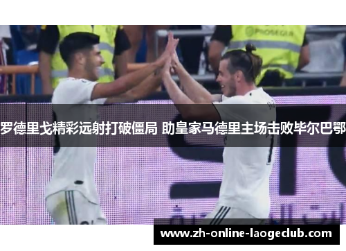 罗德里戈精彩远射打破僵局 助皇家马德里主场击败毕尔巴鄂