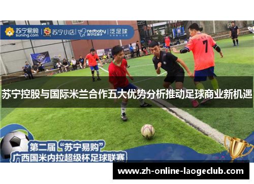 苏宁控股与国际米兰合作五大优势分析推动足球商业新机遇