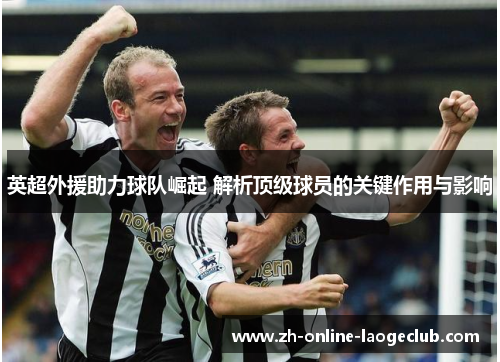 英超外援助力球队崛起 解析顶级球员的关键作用与影响