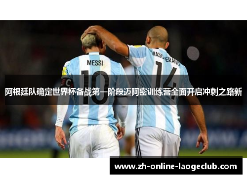阿根廷队确定世界杯备战第一阶段迈阿密训练营全面开启冲刺之路新