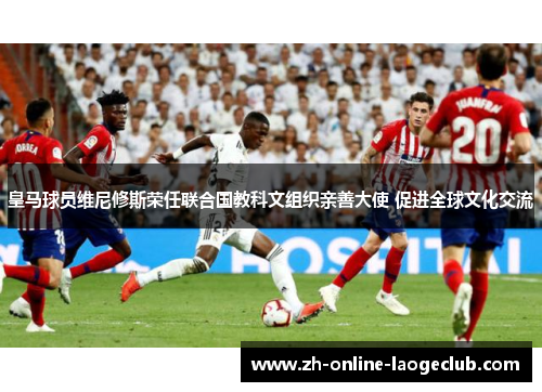 皇马球员维尼修斯荣任联合国教科文组织亲善大使 促进全球文化交流