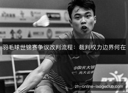 羽毛球世锦赛争议改判流程：裁判权力边界何在